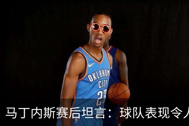 马丁内斯赛后坦言：球队表现令人失望，期待改善